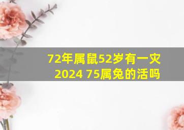 72年属鼠52岁有一灾2024 75属兔的活吗